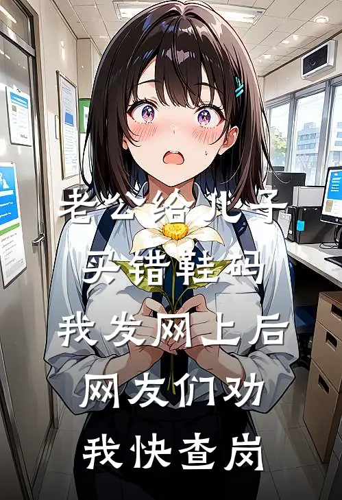 老公给儿子买错鞋码，我发网上后，网友们劝我快查岗(乐乐周明)已完结小说_小说免费阅读老公给儿子买错鞋码，我发网上后，网友们劝我快查岗乐乐周明