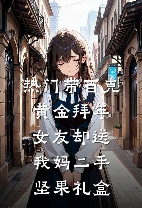 抖音热门[热门]带百克黄金拜年，女友却送我妈二手坚果礼盒最新章节阅读_抖音热门最新章节在线阅读