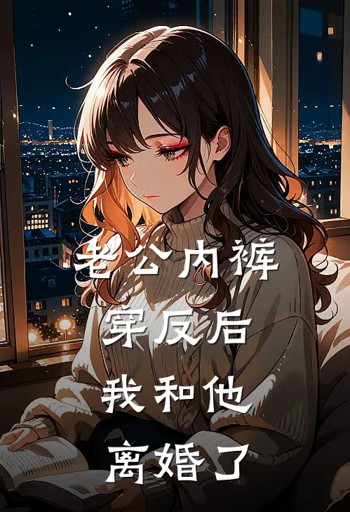 老公内裤穿反后，我和他离婚了江望周黎完结小说大全_免费热门小说老公内裤穿反后，我和他离婚了(江望周黎)