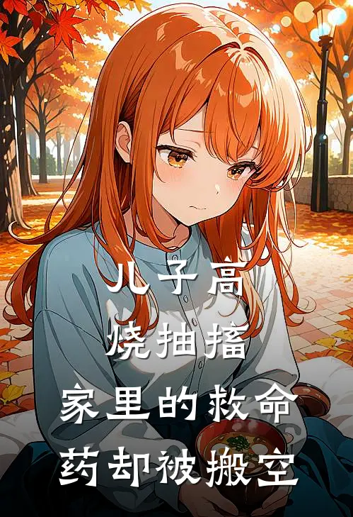 李伟辰辰儿子高烧抽搐，家里的救命药却被搬空完结版在线阅读_儿子高烧抽搐，家里的救命药却被搬空全集免费在线阅读