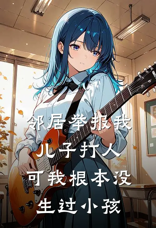 邻居举报我儿子打人，可我根本没生过小孩抖音热门完本完结小说_完本完结小说邻居举报我儿子打人，可我根本没生过小孩(抖音热门)