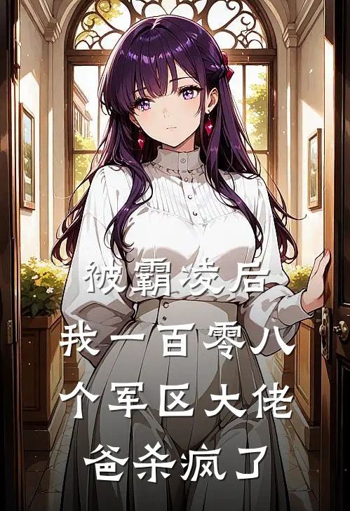 被霸凌后，我一百零八个军区大佬爸杀疯了林梦苏栀热门小说免费阅读_完本完结小说被霸凌后，我一百零八个军区大佬爸杀疯了(林梦苏栀)