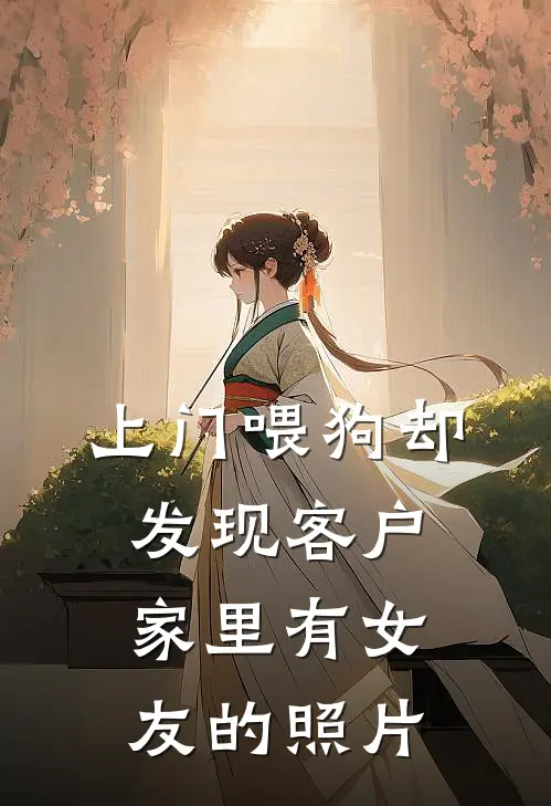 上门喂狗却发现客户家里有女友的照片赵雨欣马仕免费小说全本阅读_小说免费完结上门喂狗却发现客户家里有女友的照片赵雨欣马仕