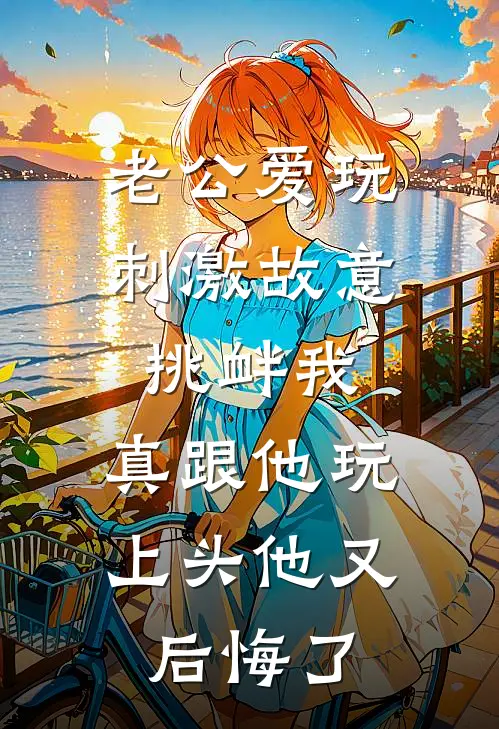 老公爱玩刺激故意挑衅我，真跟他玩上头他又后悔了