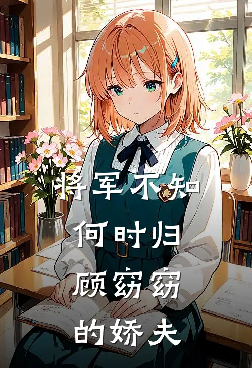 将军不知何时归，顾窈窈的娇夫(谢云深赵珩)小说免费在线阅读_将军不知何时归，顾窈窈的娇夫(谢云深赵珩)大结局阅读