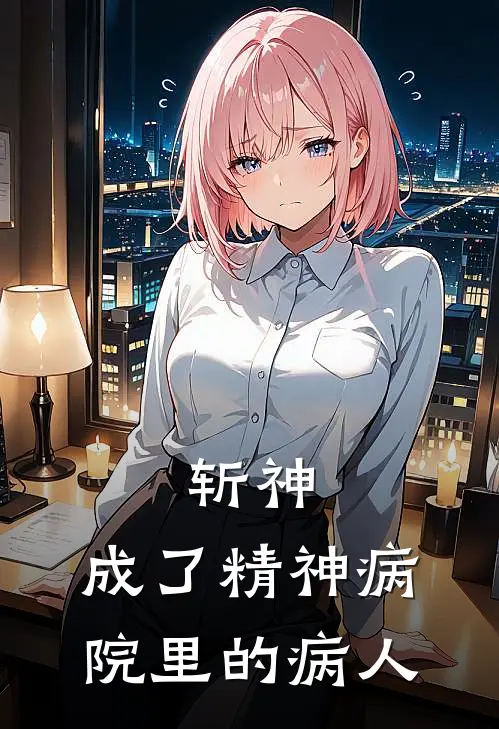 斩神：成了精神病院里的病人(林七夜江从心)火爆小说_《斩神：成了精神病院里的病人》林七夜江从心小说免费在线阅读