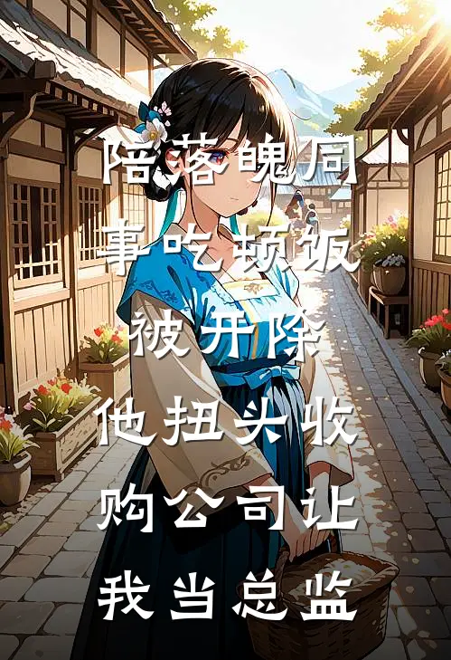 陪落魄同事吃顿饭被开除，他扭头收购公司让我当总监王建业刘伟小说完结_免费小说全本陪落魄同事吃顿饭被开除，他扭头收购公司让我当总监(王建业刘伟)