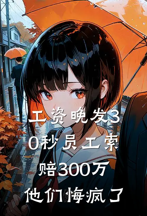 工资晚发30秒员工索赔300万，他们悔疯了(刘东王义)新热门小说_免费完结小说工资晚发30秒员工索赔300万，他们悔疯了(刘东王义)