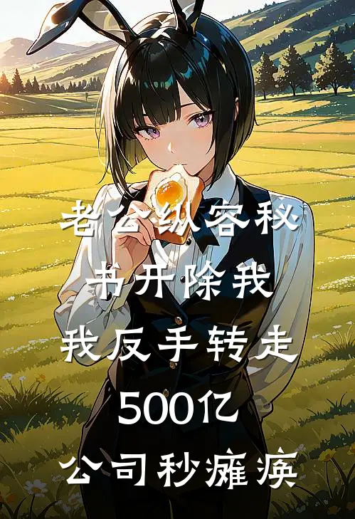 老公纵容秘书开除我，我反手转走500亿，公司秒瘫痪周聿怀沈清完结小说免费阅读_热门免费小说老公纵容秘书开除我，我反手转走500亿，公司秒瘫痪(周聿怀沈清)