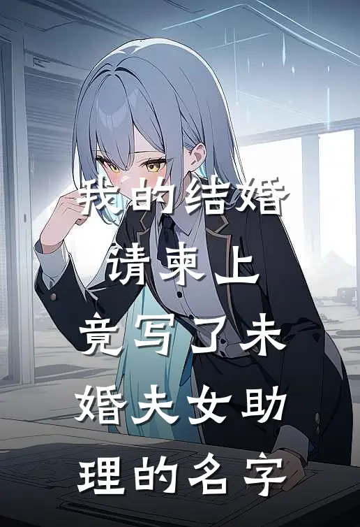 我的结婚请柬上，竟写了未婚夫女助理的名字（沈天璟周清禾）完整版小说阅读_我的结婚请柬上，竟写了未婚夫女助理的名字全文免费阅读（沈天璟周清禾）