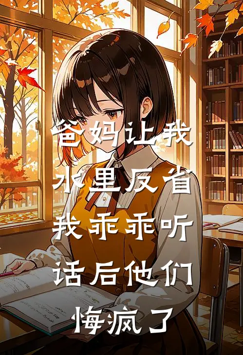 爸妈让我水里反省，我乖乖听话后他们悔疯了抖音热门免费小说完整版_热门的小说爸妈让我水里反省，我乖乖听话后他们悔疯了抖音热门